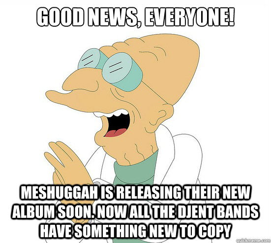 Good News, EVeryone! meshuggah is releasing their new album soon. Now all the djent bands have something new to copy  Futurama Farnsworth