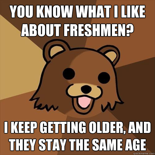 You know what i like about Freshmen? i keep getting older, and they stay the same age  Pedobear