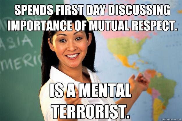 Spends first day discussing importance of mutual respect. Is a mental terrorist.  Unhelpful High School Teacher