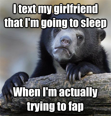 I text my girlfriend that I'm going to sleep When I'm actually trying to fap  Confession Bear