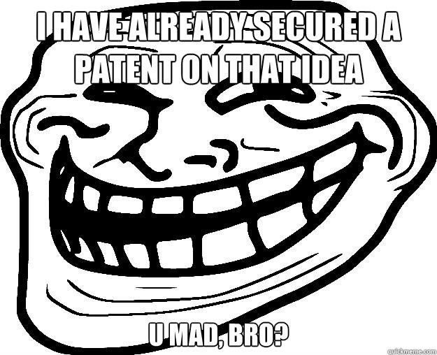 I HAVE ALREADY SECURED A PATENT ON THAT IDEA U MAD, BRO?  - I HAVE ALREADY SECURED A PATENT ON THAT IDEA U MAD, BRO?   Trollface