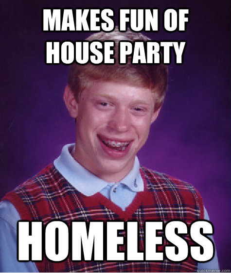 Makes fun of house party homeless  Bad Luck Brian