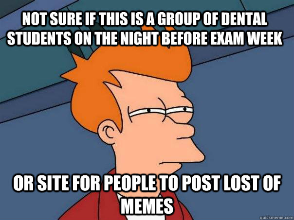 Not sure if this is a group of dental students on the night before exam week Or site for people to post lost of memes  Futurama Fry