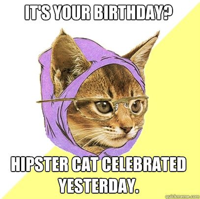 It's your birthday? Hipster cat celebrated yesterday.  Hipster Kitty