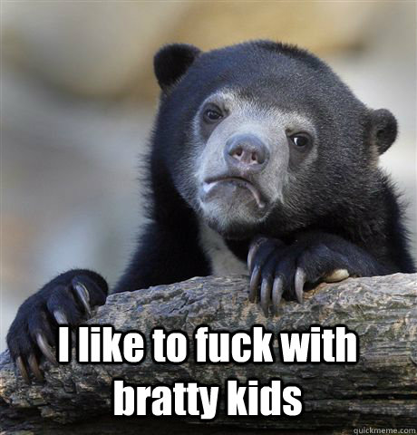  I like to fuck with bratty kids  Confession Bear