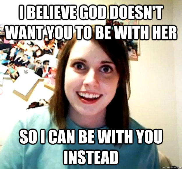 I believe God doesn't want you to be with her So I can be with you instead - I believe God doesn't want you to be with her So I can be with you instead  Overly Attached Girlfriend