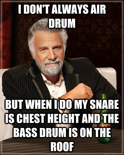 I don't always air drum but when I do my snare is chest height and the bass drum is on the roof  The Most Interesting Man In The World