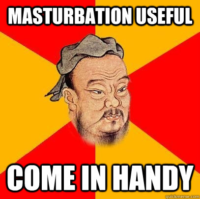 MASTURBATION USEFUL COME IN HANDY  Confucius says