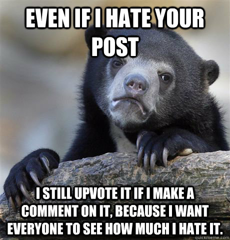 Even if I hate your post I still upvote it if I make a comment on it, because I want everyone to see how much I hate it.  Confession Bear