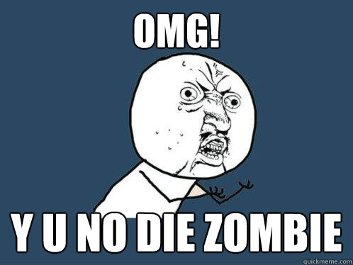 OMG! Y U NO DIE ZOMBIE  Y U No