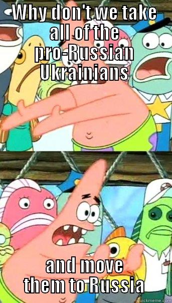 WHY DON'T WE TAKE ALL OF THE PRO-RUSSIAN UKRAINIANS AND MOVE THEM TO RUSSIA Push it somewhere else Patrick