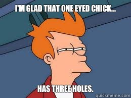 I'm glad that one eyed chick... Has three holes. - I'm glad that one eyed chick... Has three holes.  Meme