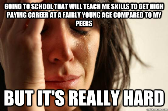 Going to school that will teach me skills to get high paying career at a fairly young age compared to my peers BUT IT'S REALLY HARD  First World Problems