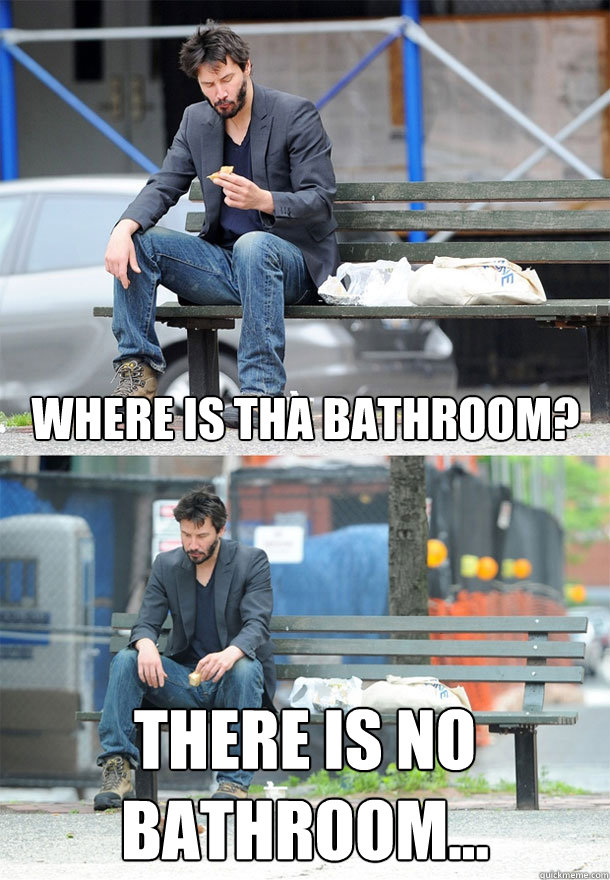 Where is tha Bathroom? There is no bathroom...  Sad Keanu