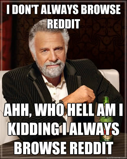 I don't always browse reddit ahh, who hell am I kidding I always  browse reddit   The Most Interesting Man In The World