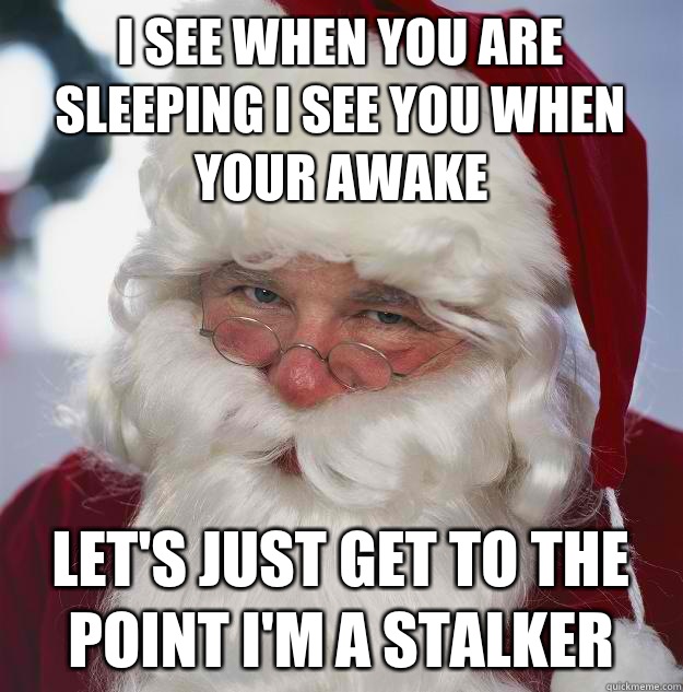 I see when you are sleeping I see you when your awake Let's just get to the point I'm a stalker  Scumbag Santa