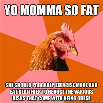 Yo momma so fat She should probably exercise more and eat healthier to reduce the various risks that come with being obese  Anti-Joke Chicken