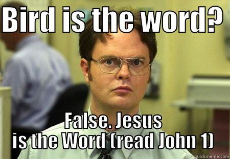 BIRD IS THE WORD?  FALSE. JESUS IS THE WORD (READ JOHN 1) Schrute