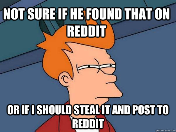 Not sure if he found that on Reddit Or if I should steal it and post to Reddit - Not sure if he found that on Reddit Or if I should steal it and post to Reddit  Futurama Fry