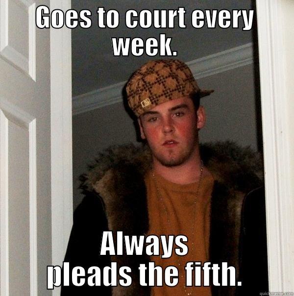 GOES TO COURT EVERY WEEK. ALWAYS PLEADS THE FIFTH. Scumbag Steve