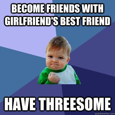 Become friends with girlfriend's best friend have threesome  Success Kid