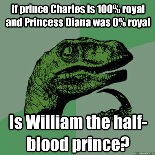 If prince Charles is 100% royal and Princess Diana was 0% royal   Is William the half-blood prince?   Philosoraptor