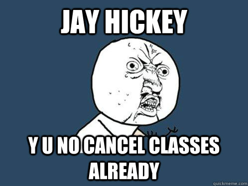 Jay Hickey Y U NO CANCEL CLASSES ALREADY - Jay Hickey Y U NO CANCEL CLASSES ALREADY  Y U No