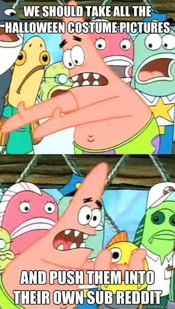 We should take all the halloween costume pictures and push them into their own sub reddit  Push it somewhere else Patrick