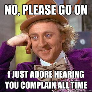 no, please go on i just adore hearing you complain all time  - no, please go on i just adore hearing you complain all time   Condescending Wonka