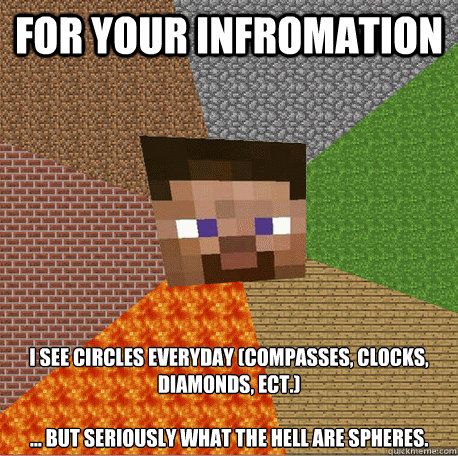 FOR YOUR INFROMATION I SEE CIRCLES EVERYDAY (COMPASSES, CLOCKS, DIAMONDS, ECT.)

... But seriously what the hell are spheres. - FOR YOUR INFROMATION I SEE CIRCLES EVERYDAY (COMPASSES, CLOCKS, DIAMONDS, ECT.)

... But seriously what the hell are spheres.  Minecraft