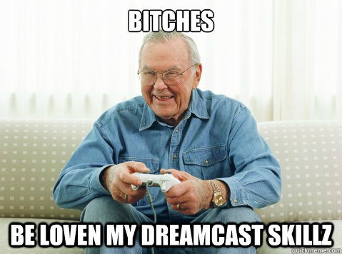 Bitches be loven my dreamcast skillz  Hip Grandpa