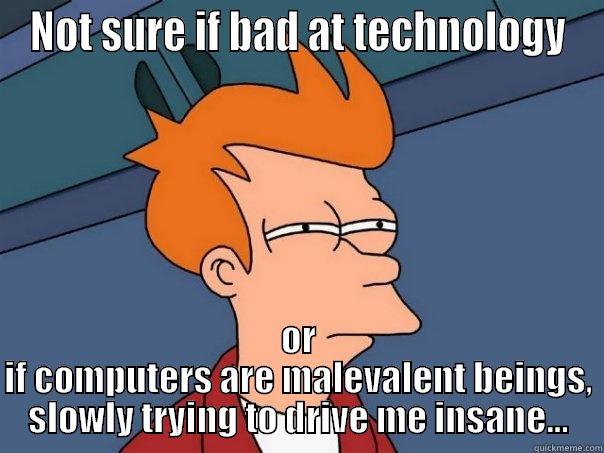 NOT SURE IF BAD AT TECHNOLOGY OR IF COMPUTERS ARE MALEVALENT BEINGS, SLOWLY TRYING TO DRIVE ME INSANE... Futurama Fry