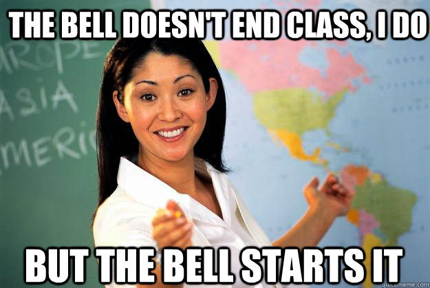 The bell doesn't end class, i do but the bell starts it  Unhelpful High School Teacher