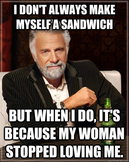 I don't always make myself a sandwich But when i do, it's because my woman stopped loving me. Caption 3 goes here  The Most Interesting Man In The World