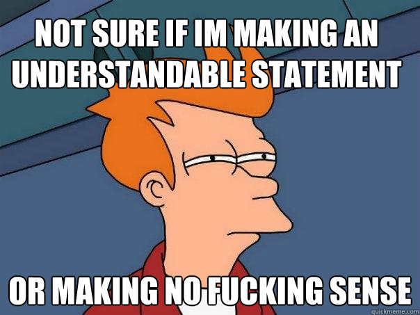 not sure If im making an understandable statement or making no fucking sense - not sure If im making an understandable statement or making no fucking sense  Futurama Fry