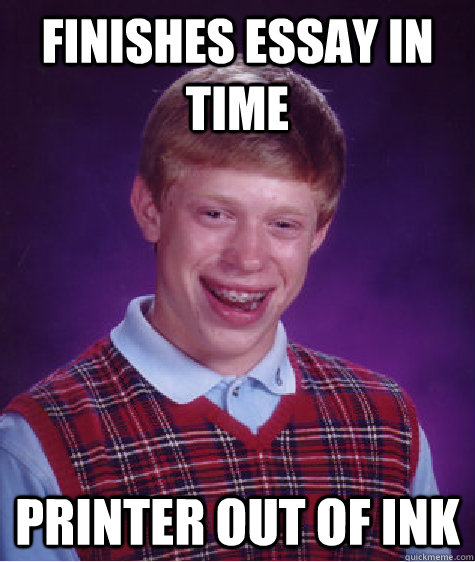 Finishes essay in time printer out of ink  Bad Luck Brian