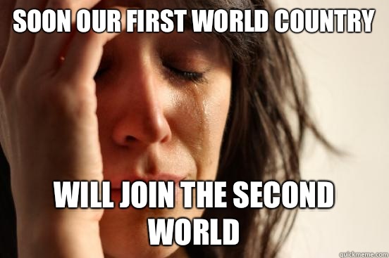 Soon our first world country Will join the second world  First World Problems