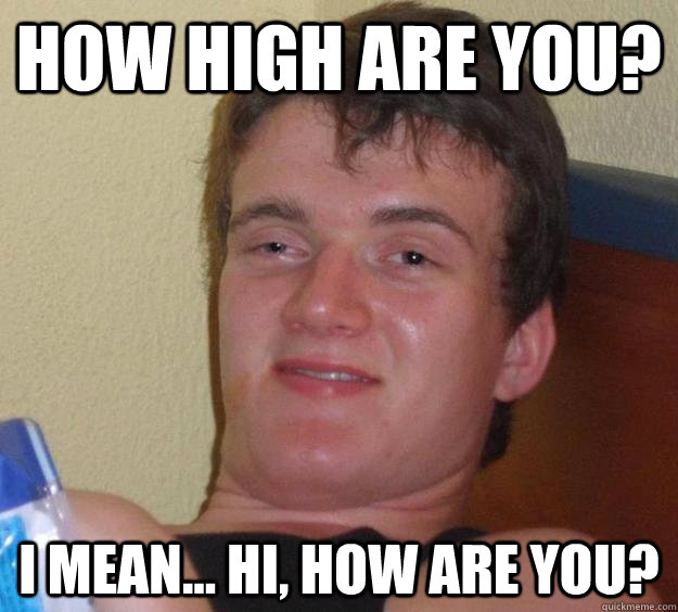 How high are you? I mean... Hi, how are you?  10 Guy