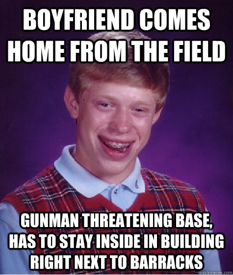 Boyfriend comes home from the field Gunman threatening base, has to stay inside in building right next to barracks  Bad Luck Brian