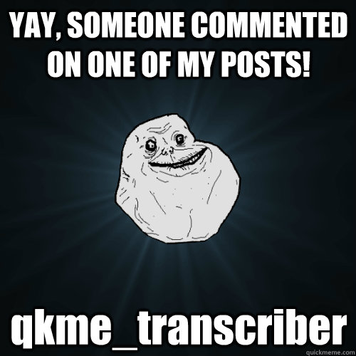 YAY, SOMEONE COMMENTED ON ONE OF MY POSTS! qkme_transcriber  Forever Alone