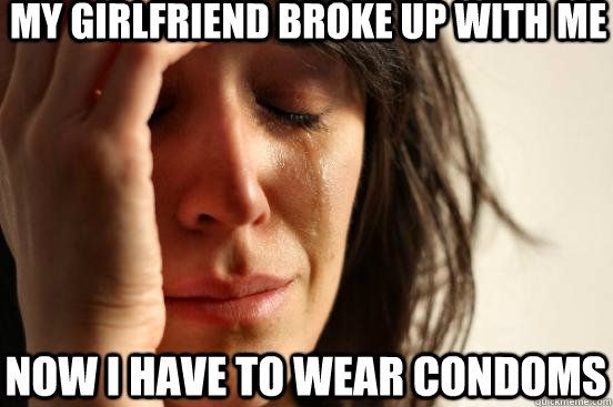 my girlfriend broke up with me now i have to wear condoms  First World Problems