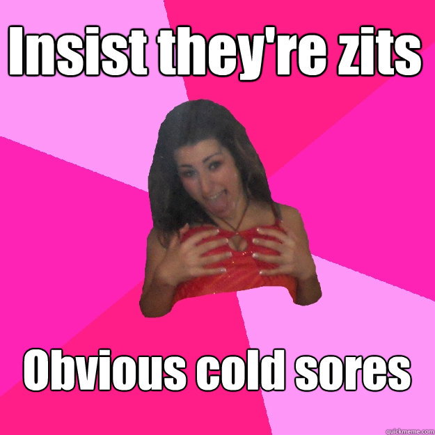 Insist they're zits Obvious cold sores  