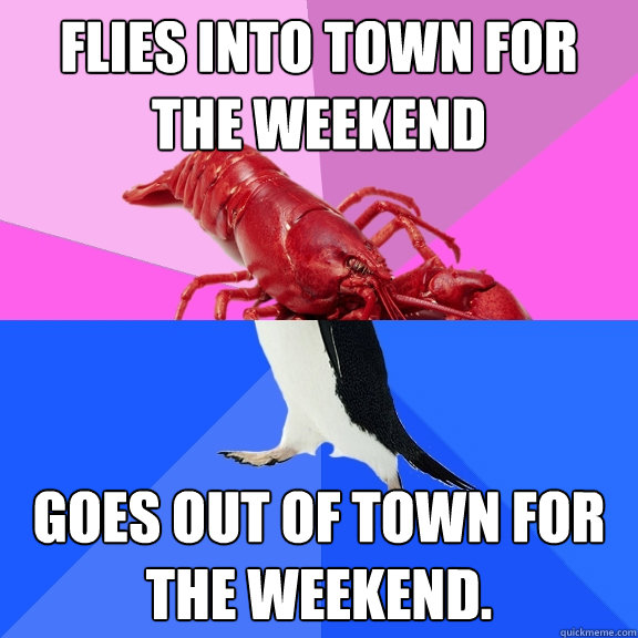 Flies into town for the weekend Goes out of town for the weekend.  Awkward Relationship