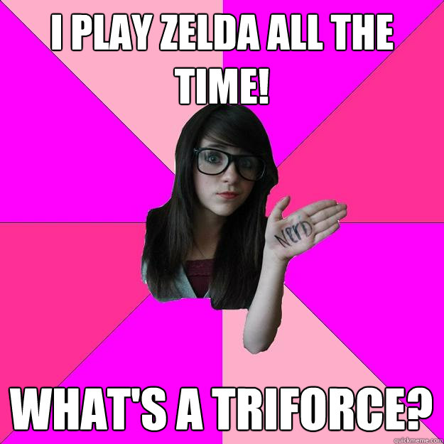 I play Zelda all the time! What's a triforce?  Idiot Nerd Girl