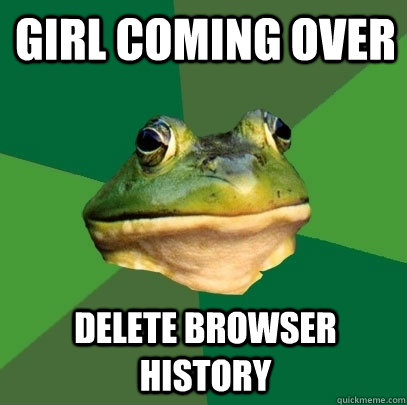 Girl coming over Delete browser history - Girl coming over Delete browser history  Foul Bachelor Frog