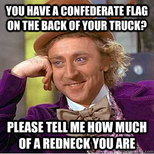 you have a confederate flag on the back of your truck?  Please tell me how much of a redneck you are  Condescending Wonka