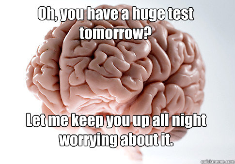 Oh, you have a huge test tomorrow? Let me keep you up all night worrying about it.   Scumbag Brain