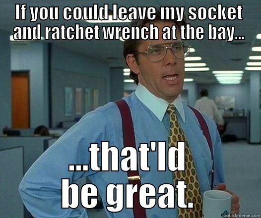 IF YOU COULD LEAVE MY SOCKET AND RATCHET WRENCH AT THE BAY... ...THAT'LD BE GREAT. Office Space Lumbergh