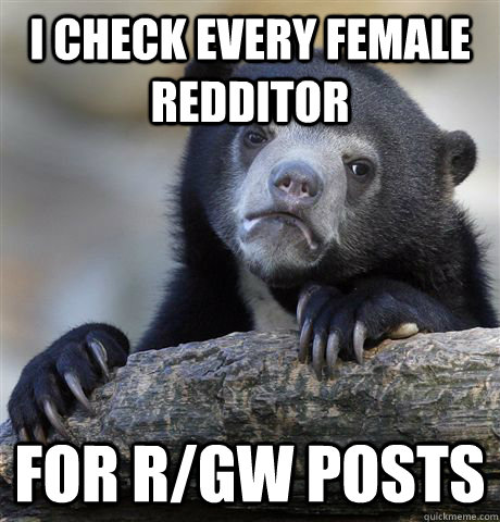 I check every female redditor for r/GW posts  Confession Bear