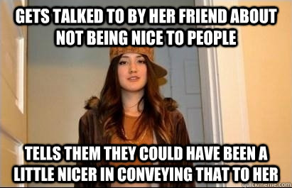 Gets talked to by her friend about not being nice to people Tells them they could have been a little nicer in conveying that to her  Scumbag Stacy